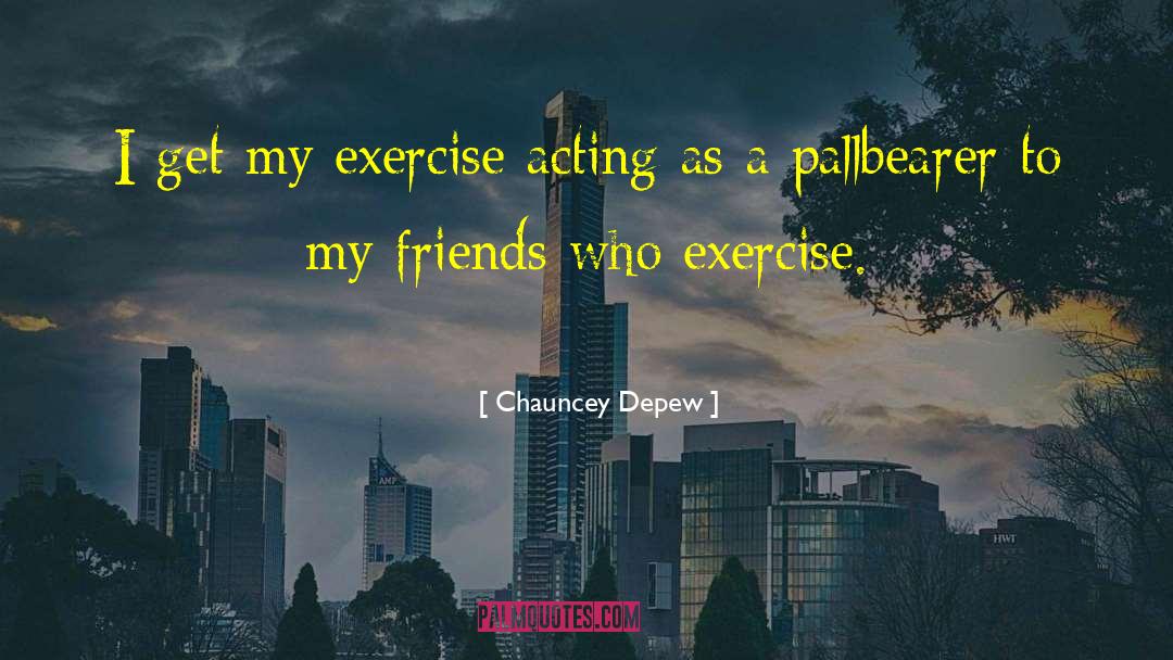 Chauncey Depew Quotes: I get my exercise acting