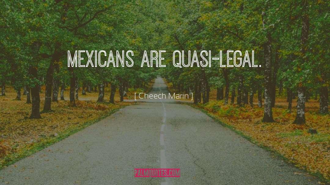 Cheech Marin Quotes: Mexicans are quasi-legal.