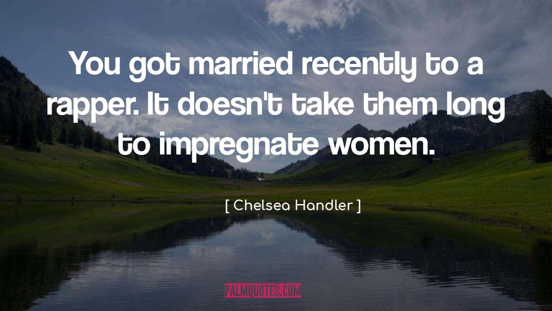 Chelsea Handler Quotes: You got married recently to