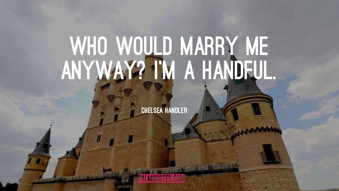 Chelsea Handler Quotes: Who would marry me anyway?