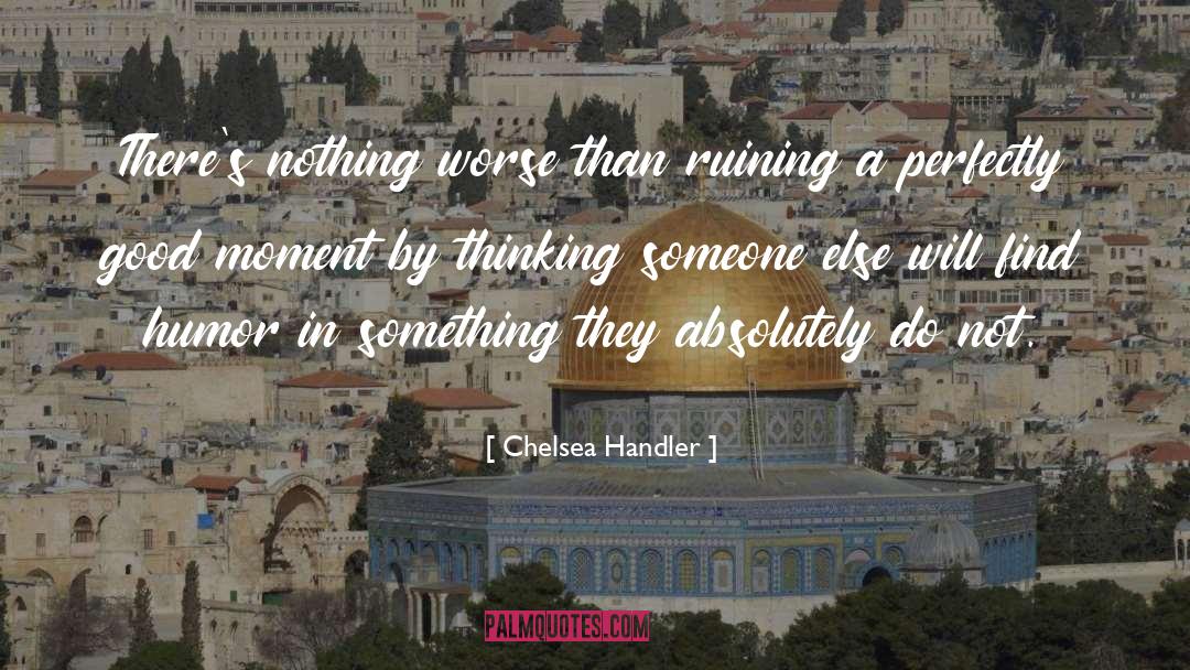 Chelsea Handler Quotes: There's nothing worse than ruining