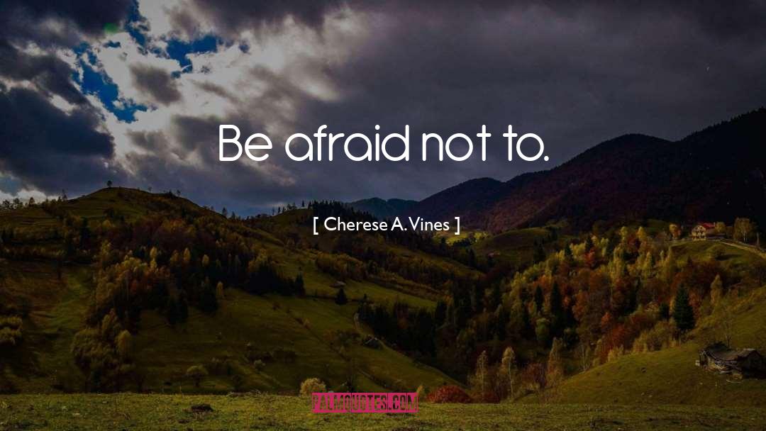 Cherese A. Vines Quotes: Be afraid not to.