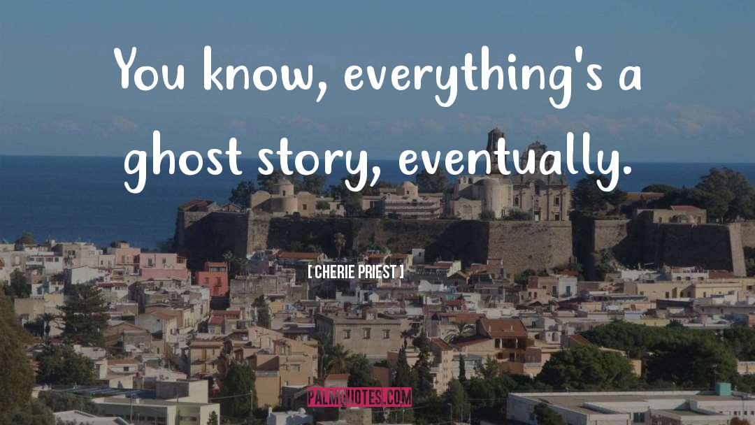 Cherie Priest Quotes: You know, everything's a ghost