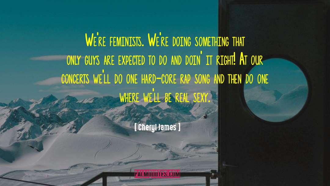 Cheryl James Quotes: We're feminists. We're doing something