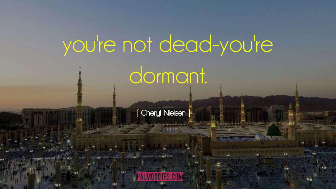 Cheryl Nielsen Quotes: you're not dead-you're dormant.