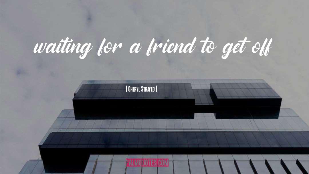 Cheryl Strayed Quotes: waiting for a friend to