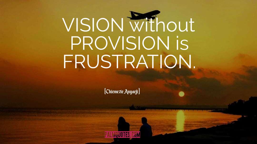 Chiemezie Anyaeji Quotes: VISION without PROVISION is FRUSTRATION.