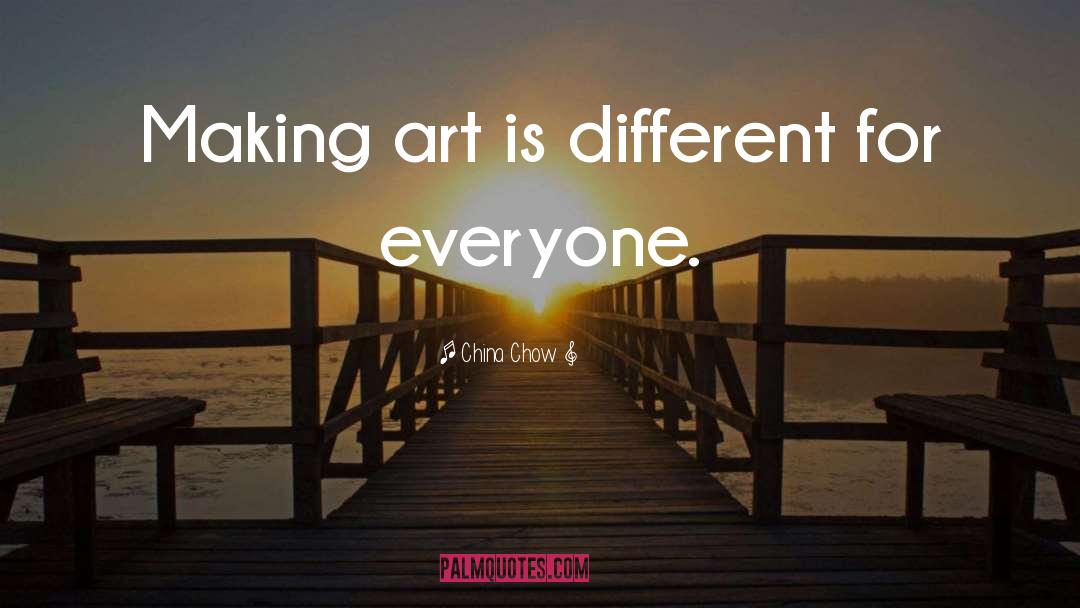 China Chow Quotes: Making art is different for