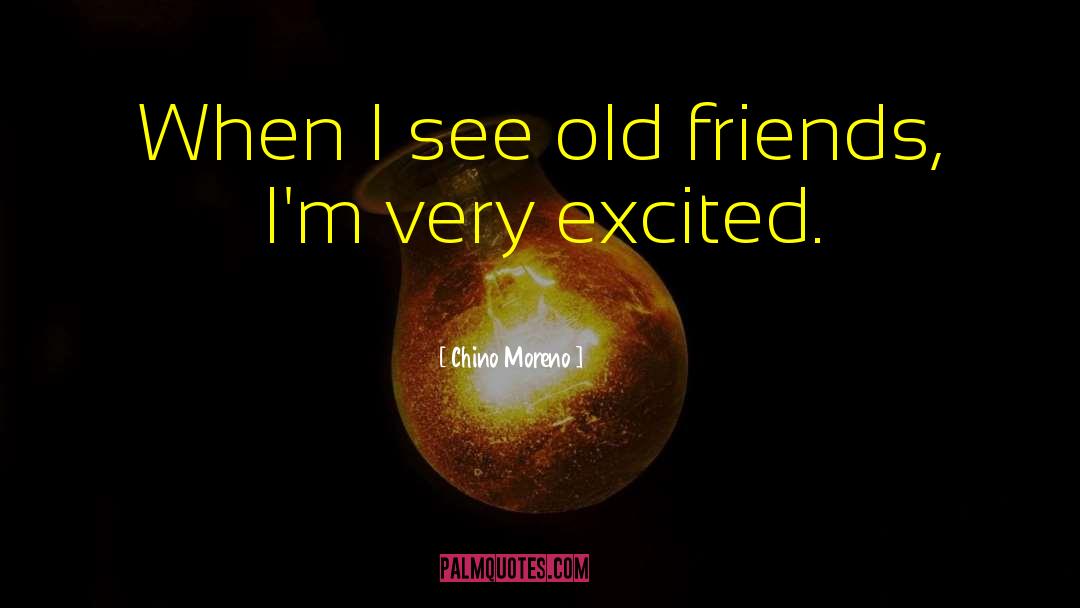 Chino Moreno Quotes: When I see old friends,