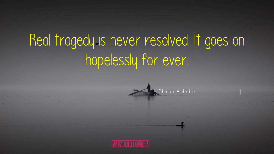 Chinua Achebe Quotes: Real tragedy is never resolved.