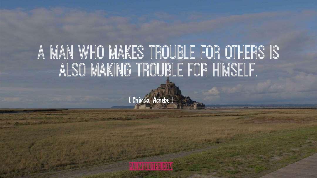 Chinua Achebe Quotes: A man who makes trouble