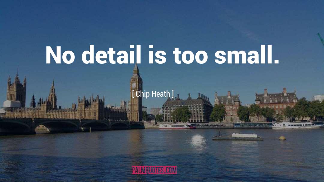 Chip Heath Quotes: No detail is too small.