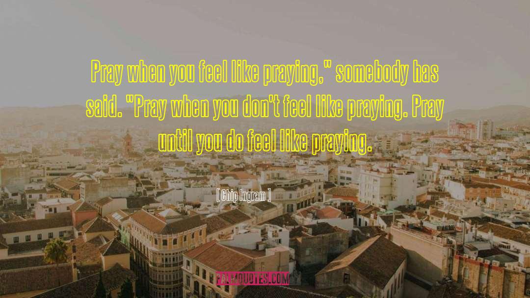 Chip Ingram Quotes: Pray when you feel like