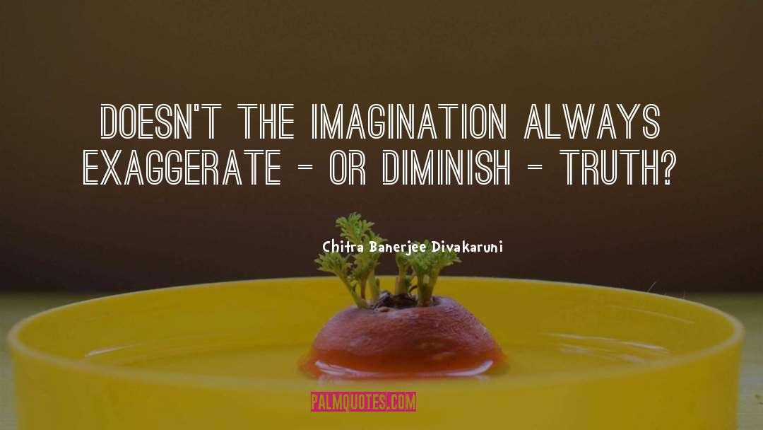 Chitra Banerjee Divakaruni Quotes: Doesn't the imagination always exaggerate