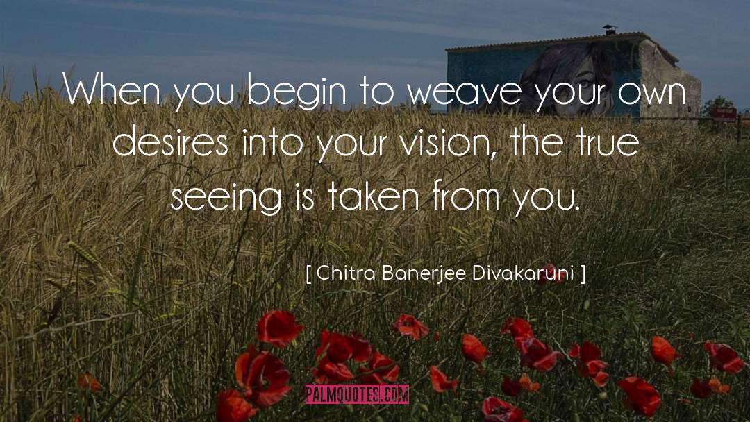 Chitra Banerjee Divakaruni Quotes: When you begin to weave