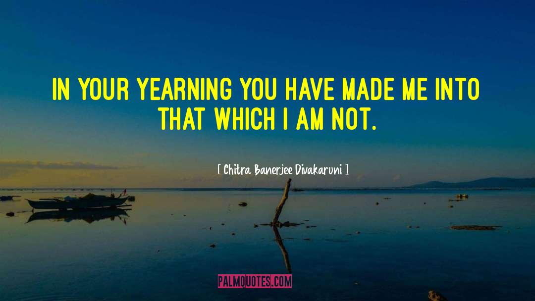 Chitra Banerjee Divakaruni Quotes: In your yearning you have