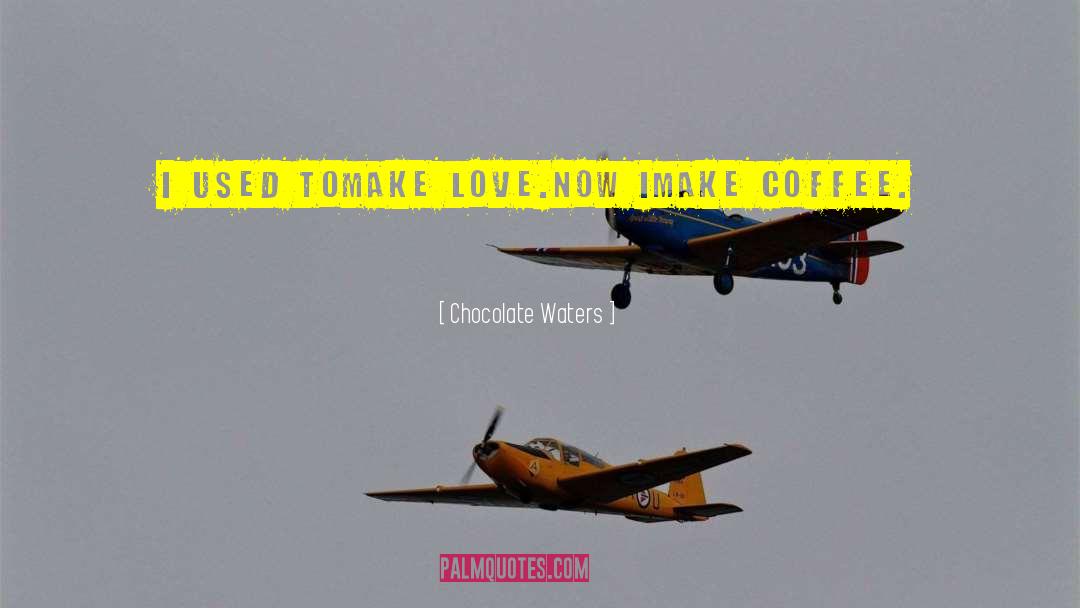 Chocolate Waters Quotes: I USED TO<br />make love.<br
