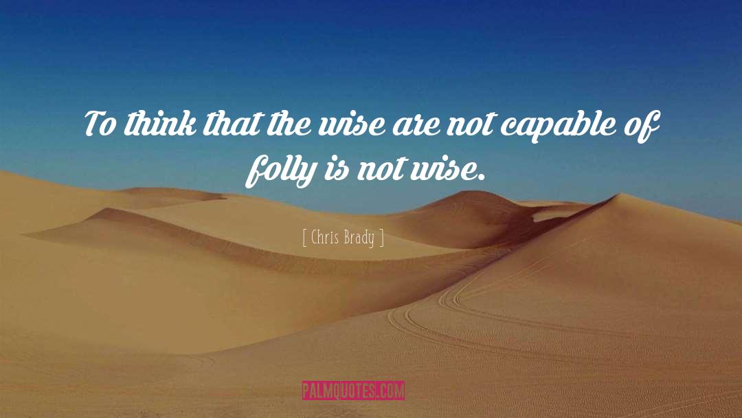 Chris Brady Quotes: To think that the wise