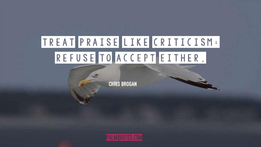 Chris Brogan Quotes: Treat praise like criticism: refuse