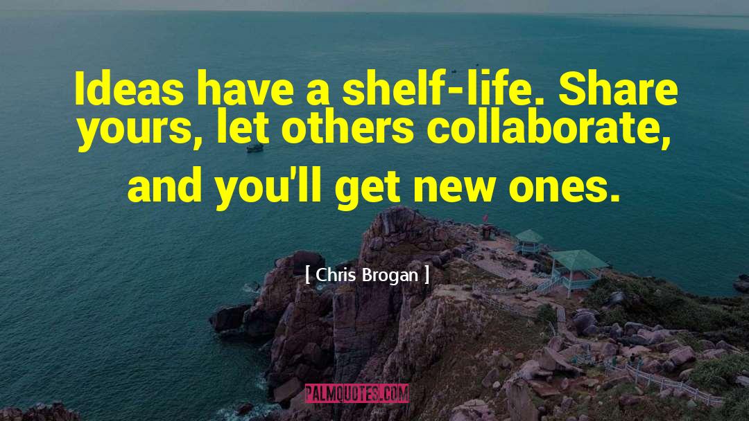 Chris Brogan Quotes: Ideas have a shelf-life. Share