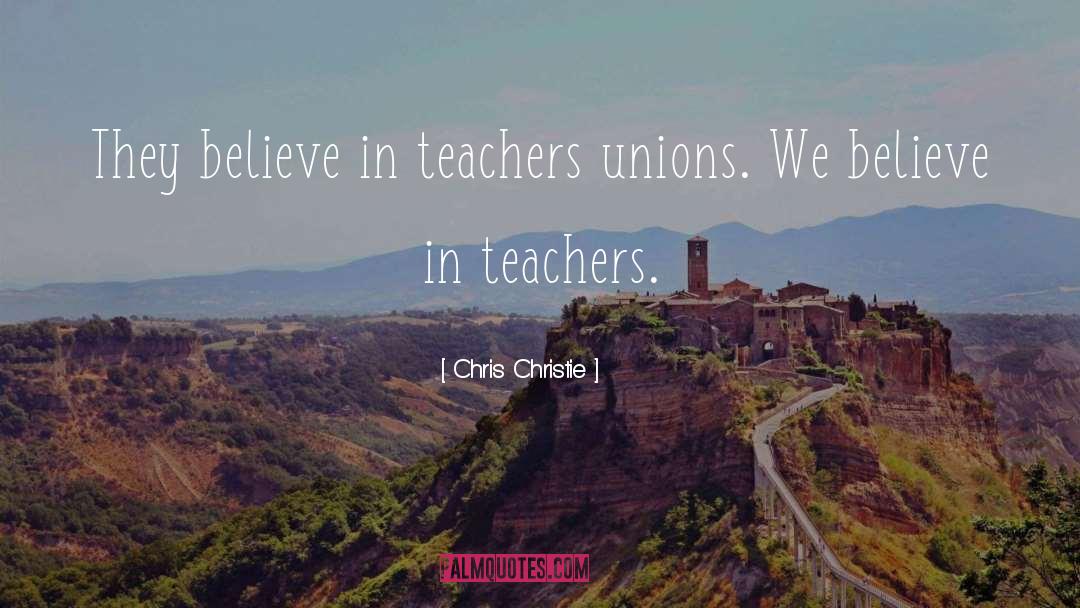 Chris Christie Quotes: They believe in teachers unions.
