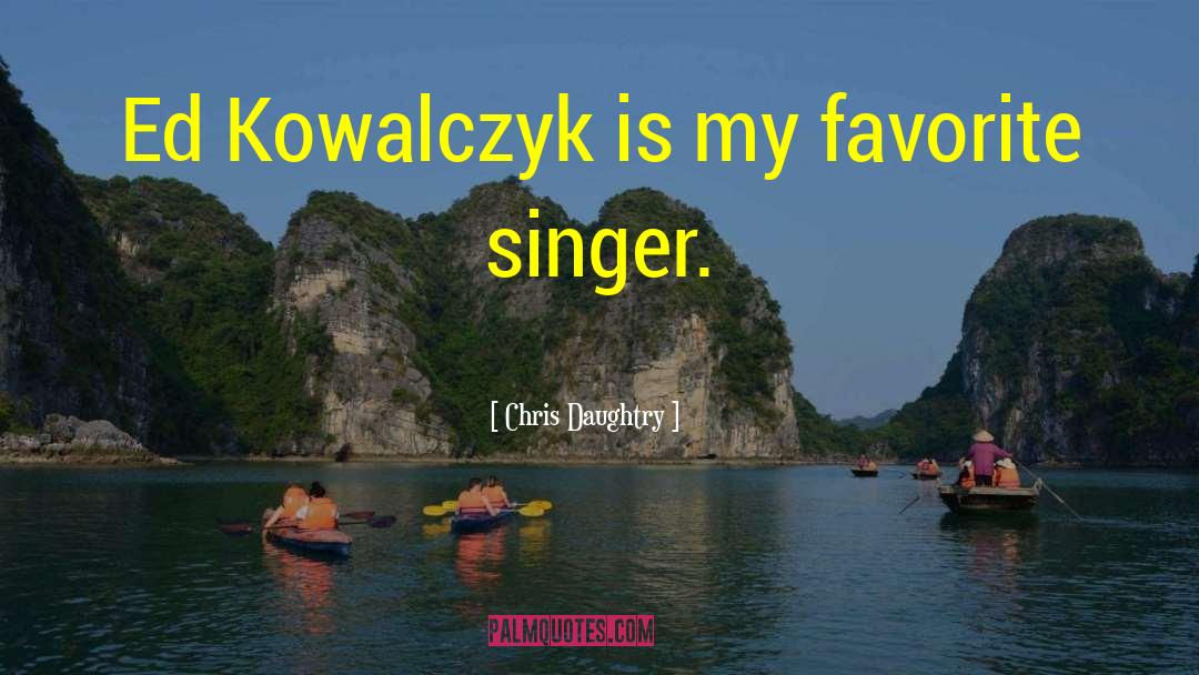 Chris Daughtry Quotes: Ed Kowalczyk is my favorite