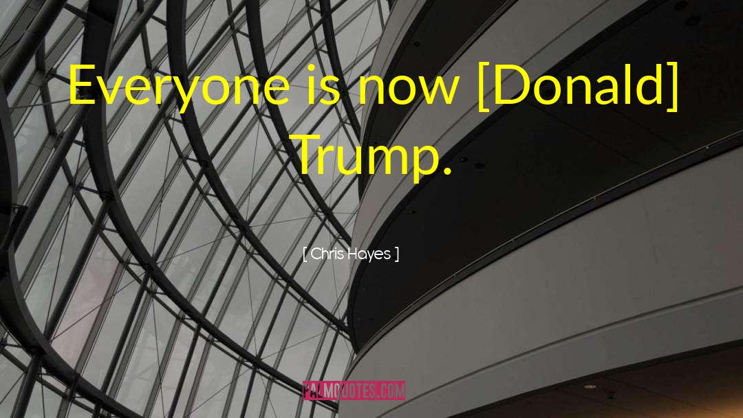 Chris Hayes Quotes: Everyone is now [Donald] Trump.