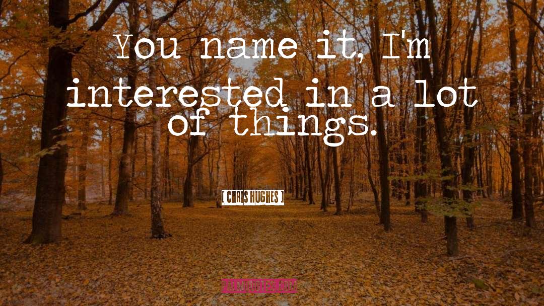 Chris Hughes Quotes: You name it, I'm interested