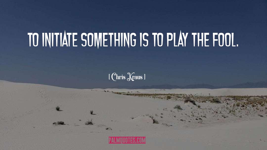 Chris Kraus Quotes: To initiate something is to