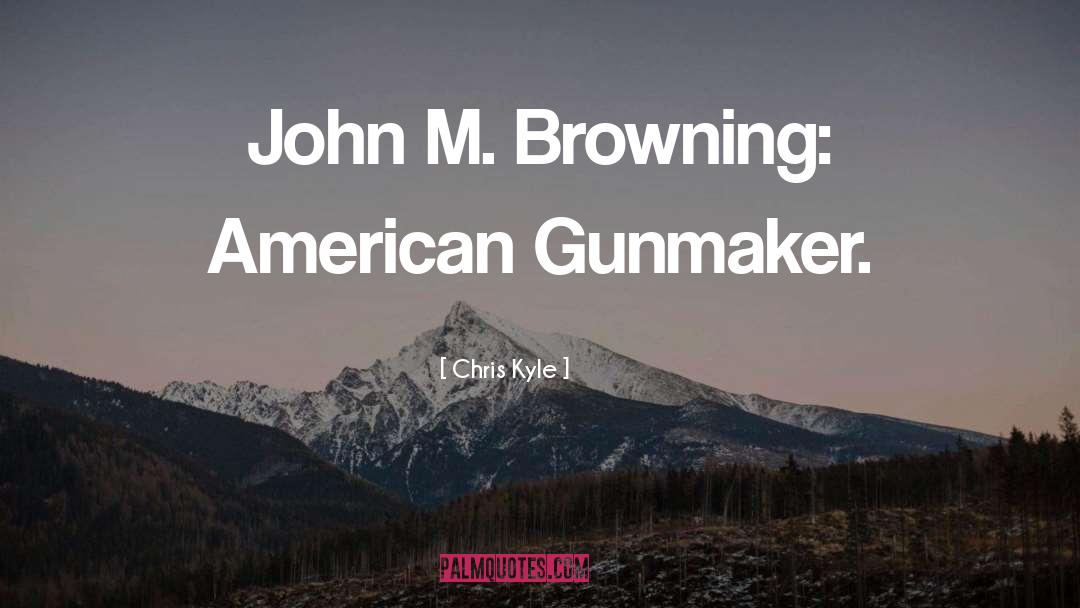 Chris Kyle Quotes: John M. Browning: American Gunmaker.