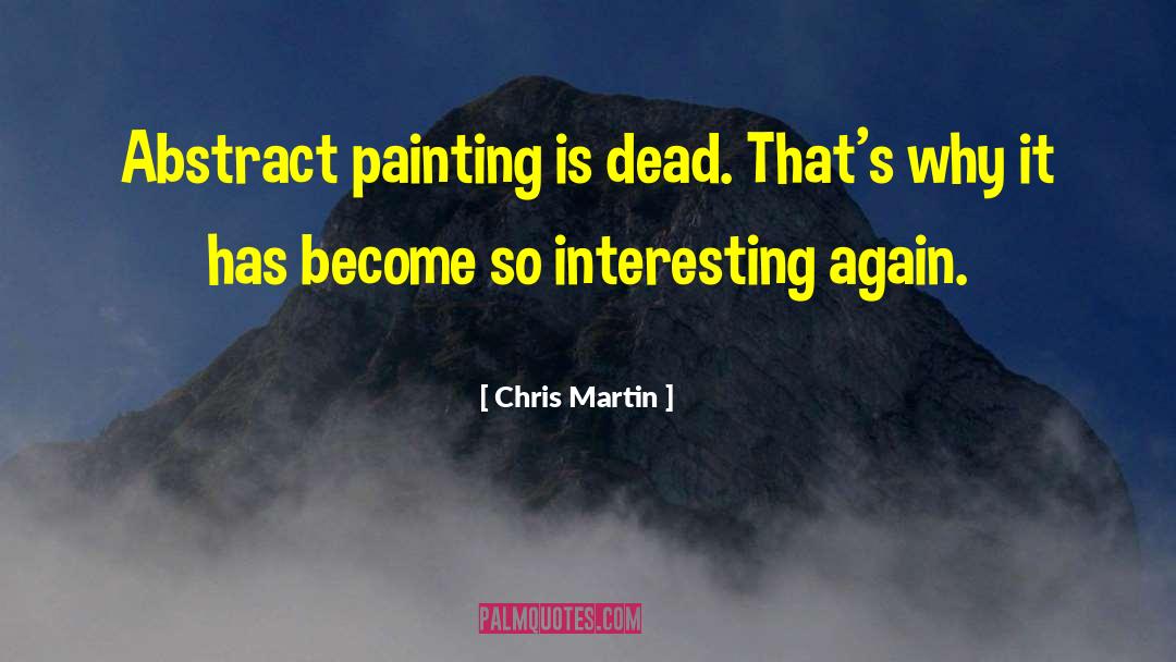 Chris Martin Quotes: Abstract painting is dead. That's