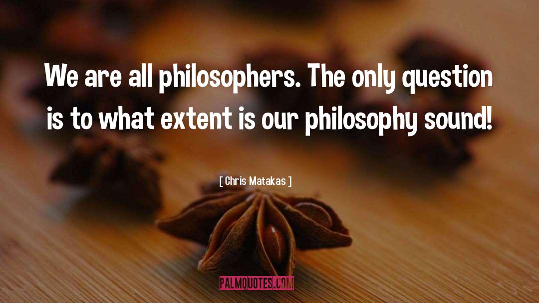 Chris Matakas Quotes: We are all philosophers. The