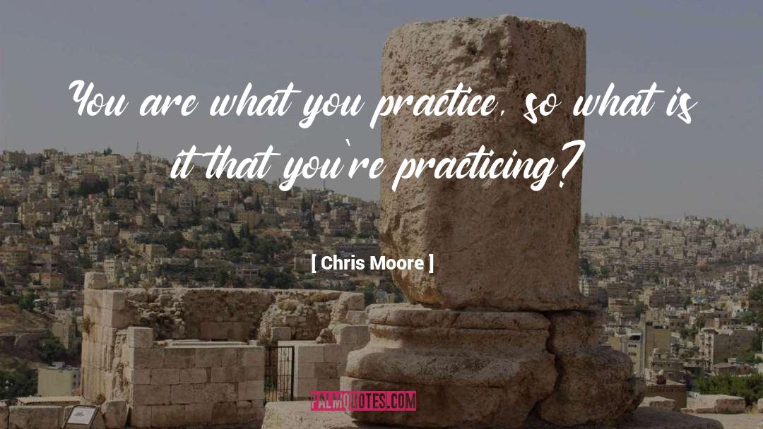 Chris Moore Quotes: You are what you practice,