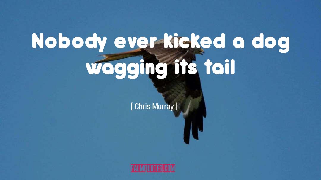 Chris Murray Quotes: Nobody ever kicked a dog