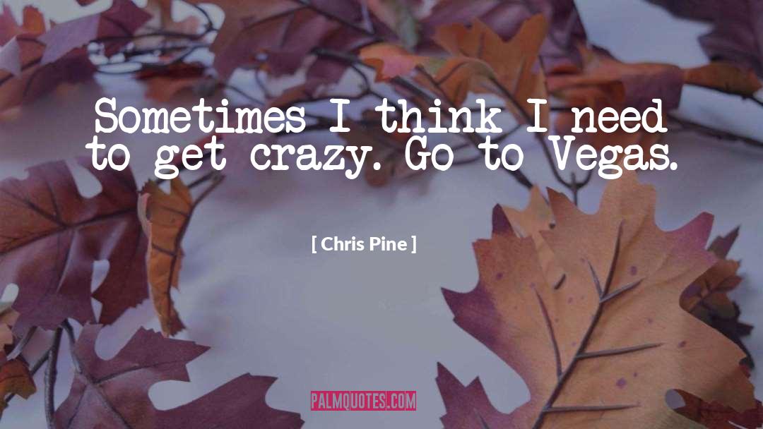 Chris Pine Quotes: Sometimes I think I need