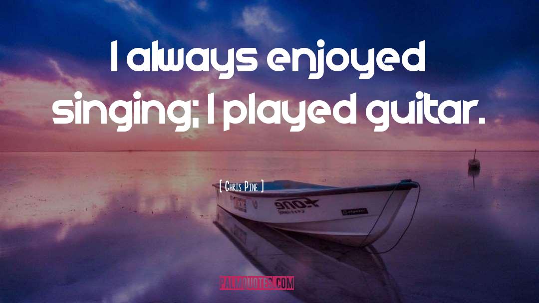 Chris Pine Quotes: I always enjoyed singing; I