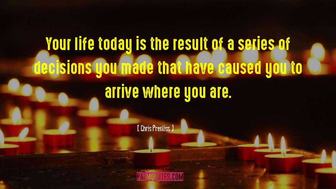 Chris Prentiss Quotes: Your life today is the