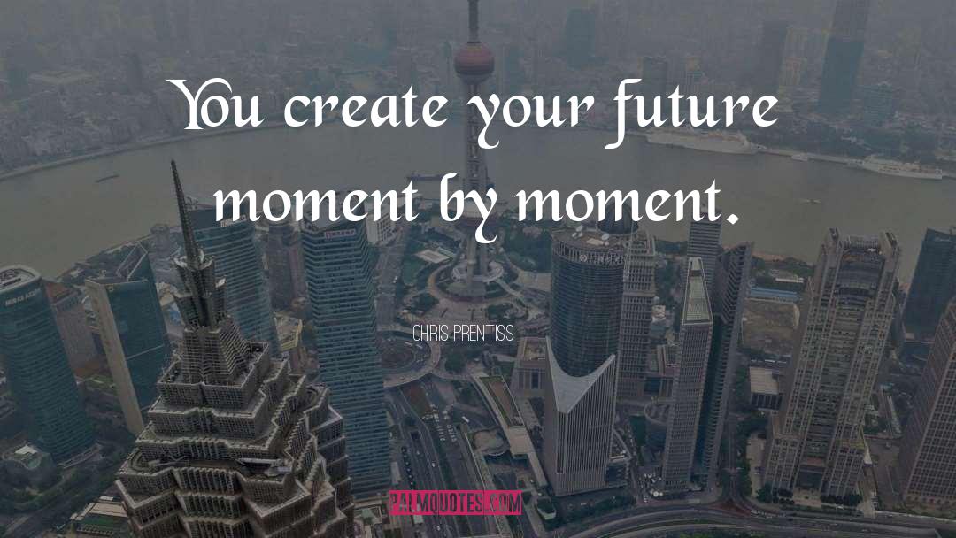 Chris Prentiss Quotes: You create your future moment