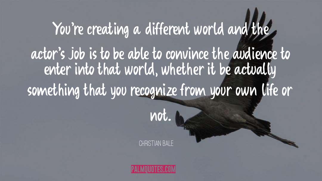 Christian Bale Quotes: You're creating a different world