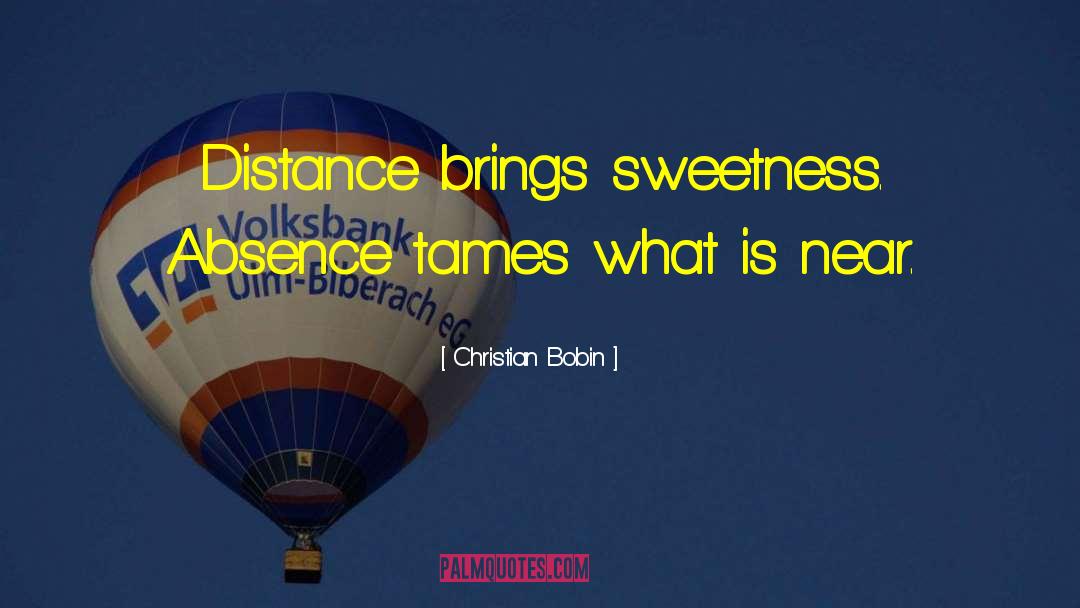 Christian Bobin Quotes: Distance brings sweetness. Absence tames