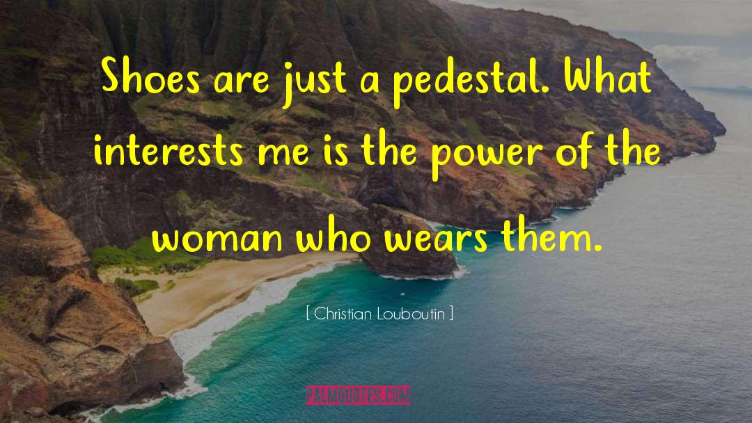 Christian Louboutin Quotes: Shoes are just a pedestal.