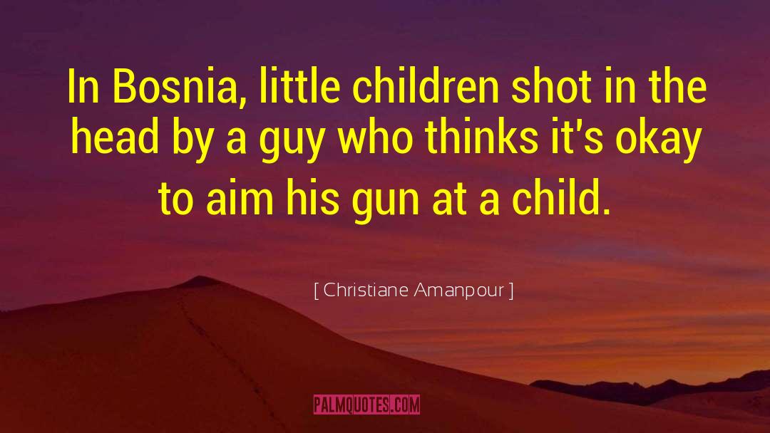 Christiane Amanpour Quotes: In Bosnia, little children shot