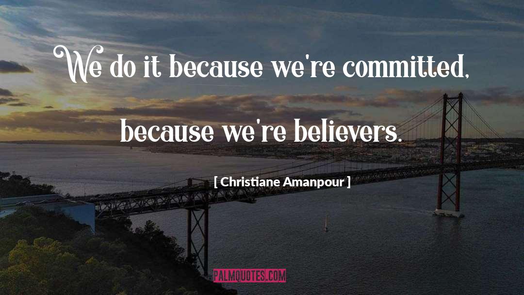 Christiane Amanpour Quotes: We do it because we're