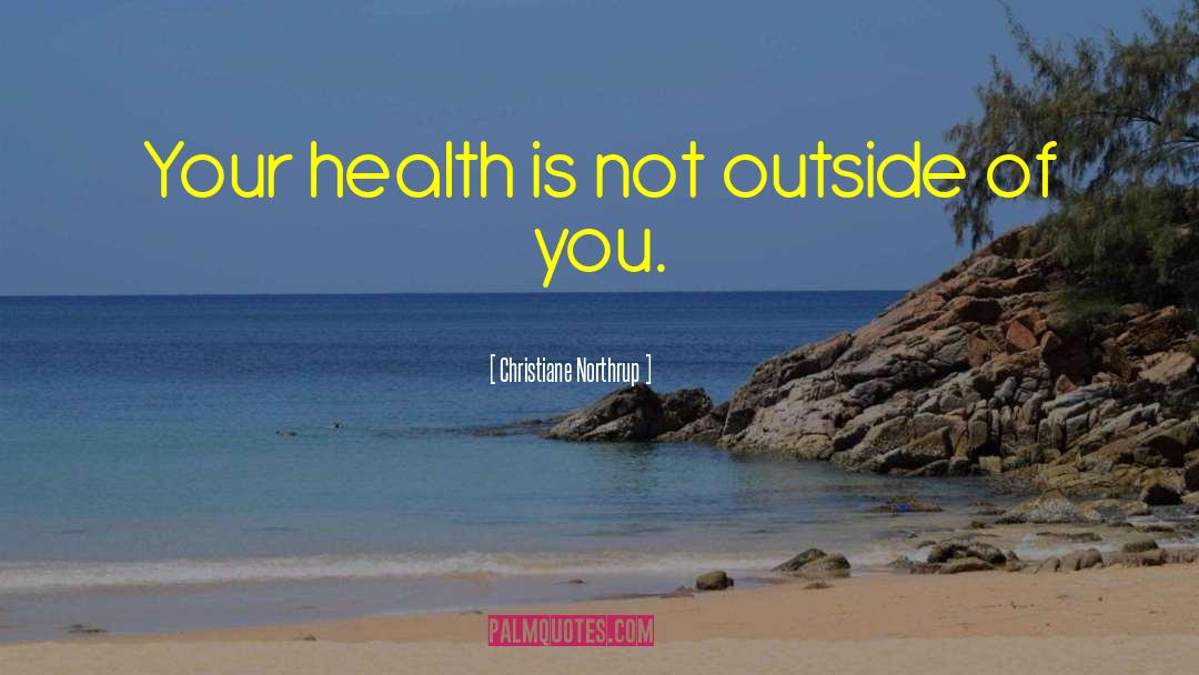 Christiane Northrup Quotes: Your health is not outside