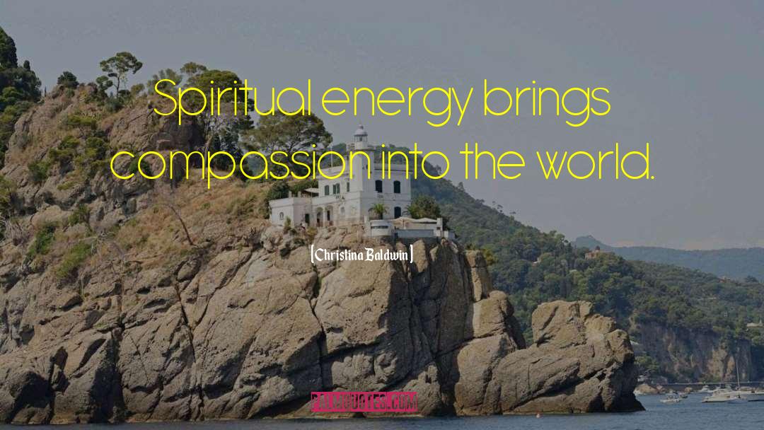 Christina Baldwin Quotes: Spiritual energy brings compassion into