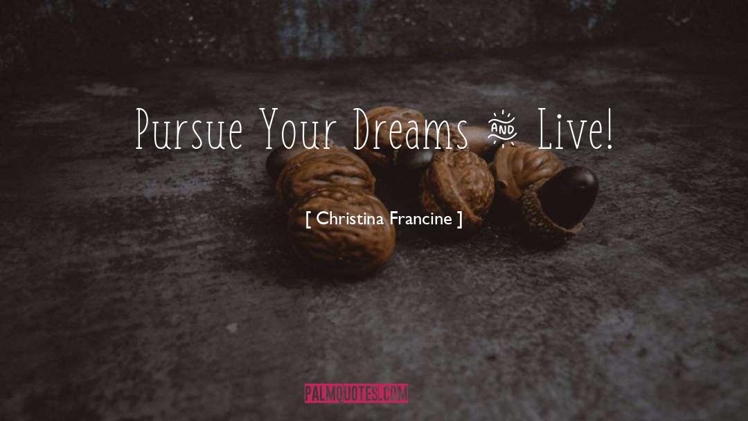 Christina Francine Quotes: Pursue Your Dreams & Live!