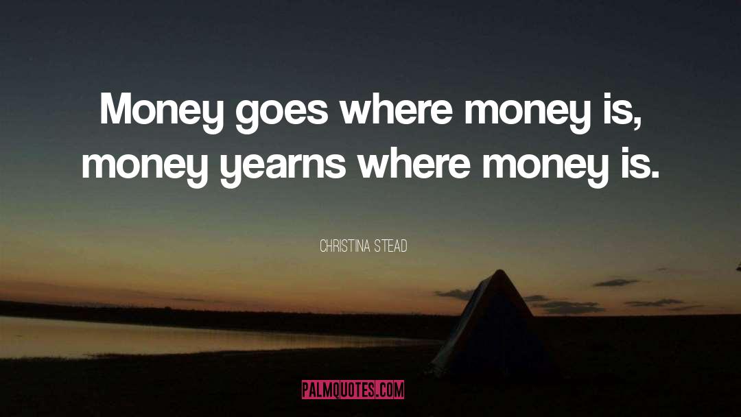 Christina Stead Quotes: Money goes where money is,