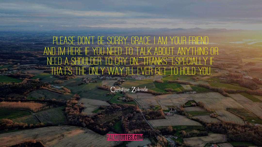 Christine Zolendz Quotes: Please don't be sorry, Grace.