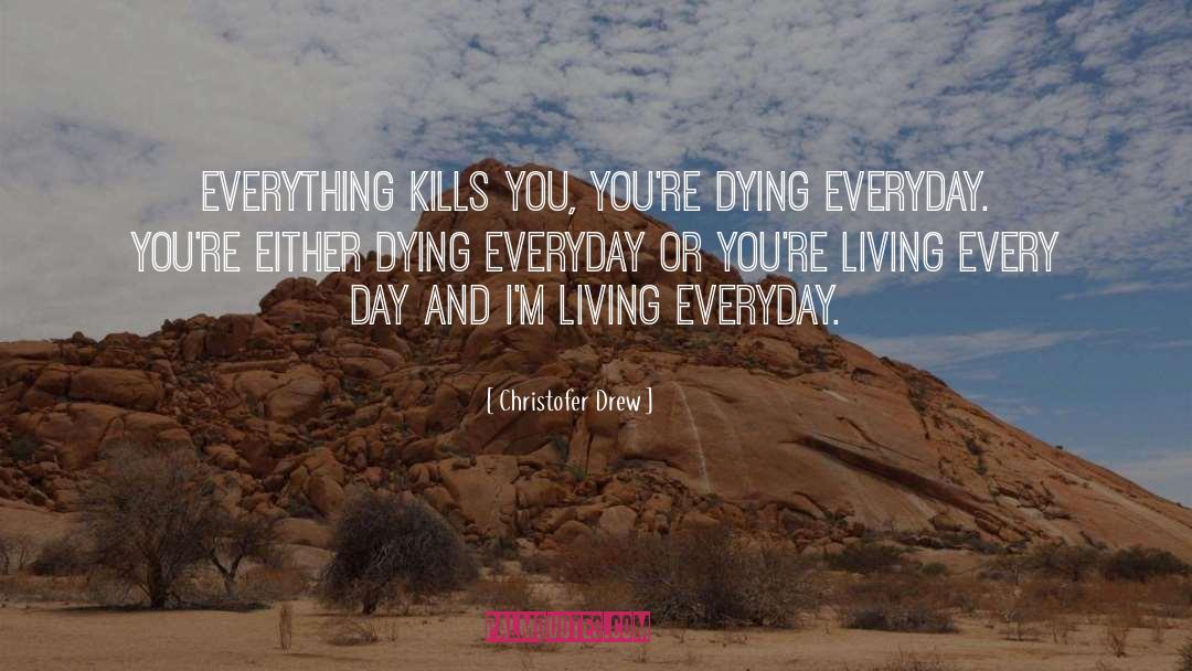 Christofer Drew Quotes: Everything kills you, you're dying