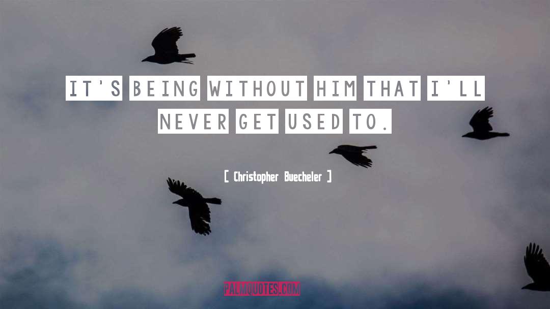 Christopher Buecheler Quotes: It's being without him that